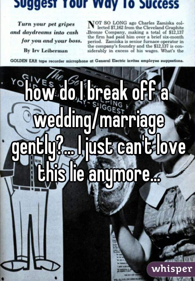 how do I break off a wedding/marriage gently?... I just can't love this lie anymore...