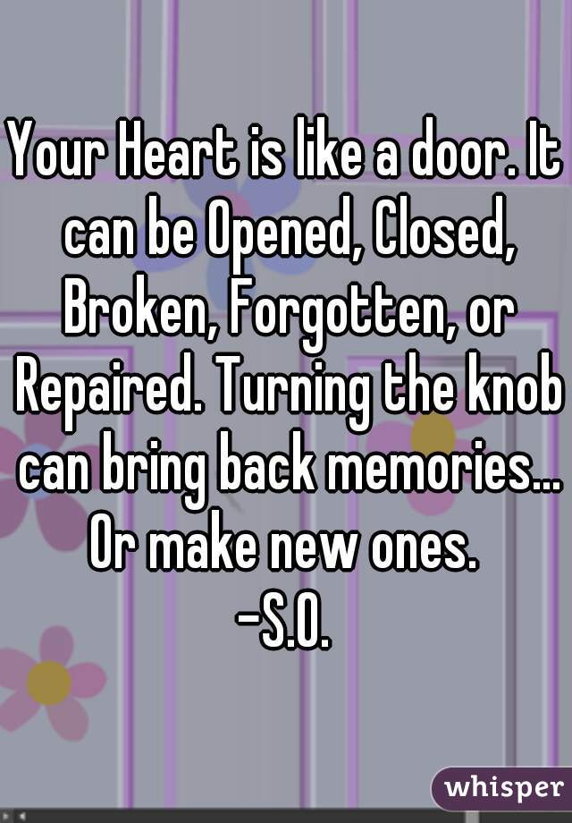 Your Heart is like a door. It can be Opened, Closed, Broken, Forgotten, or Repaired. Turning the knob can bring back memories...
Or make new ones.
-S.O.