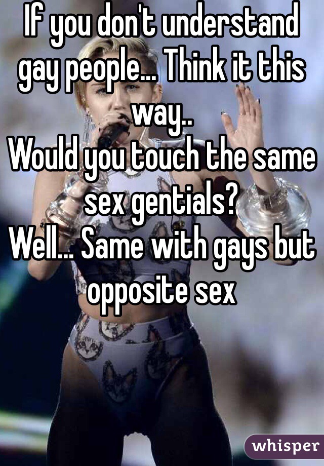 If you don't understand gay people... Think it this way..
Would you touch the same sex gentials? 
Well... Same with gays but opposite sex