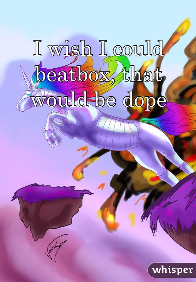 I wish I could beatbox, that would be dope