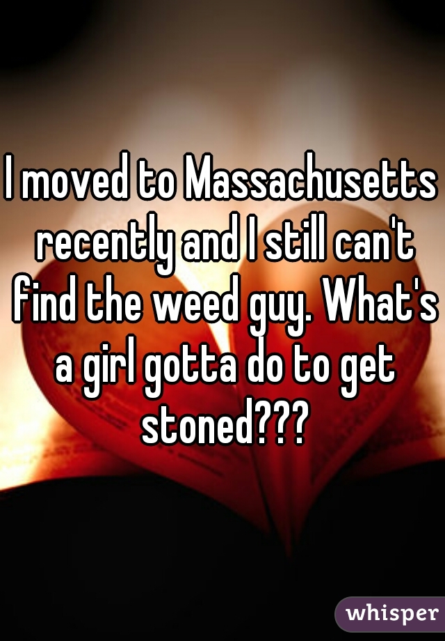 I moved to Massachusetts recently and I still can't find the weed guy. What's a girl gotta do to get stoned???