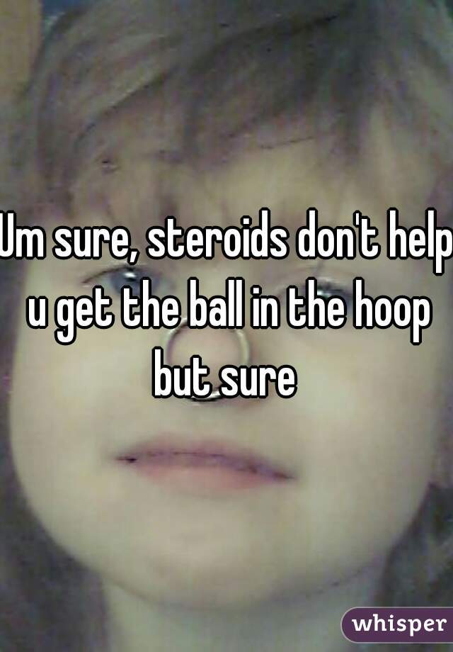 Um sure, steroids don't help u get the ball in the hoop but sure 