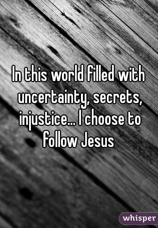 In this world filled with uncertainty, secrets, injustice... I choose to follow Jesus 