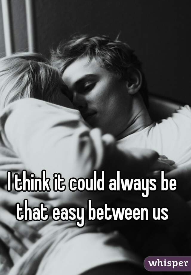 I think it could always be that easy between us 