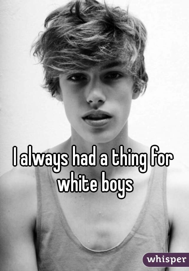 I always had a thing for white boys