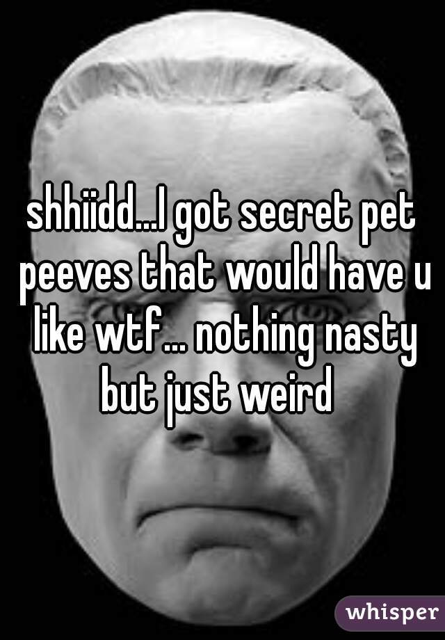 shhiidd...I got secret pet peeves that would have u like wtf... nothing nasty but just weird  