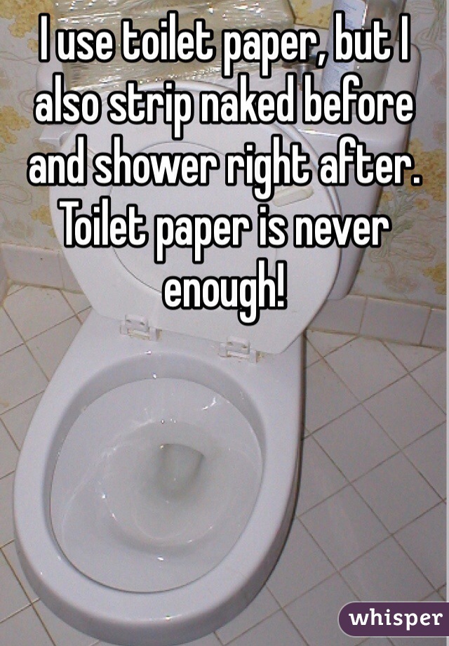 I use toilet paper, but I also strip naked before and shower right after. Toilet paper is never enough!