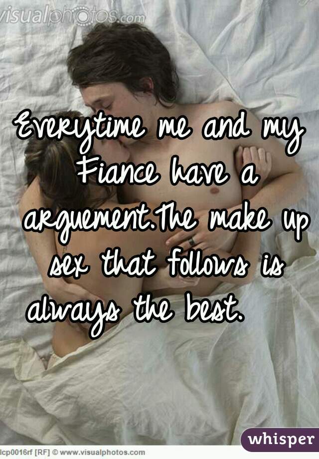 Everytime me and my Fiance have a arguement.The make up sex that follows is always the best.    