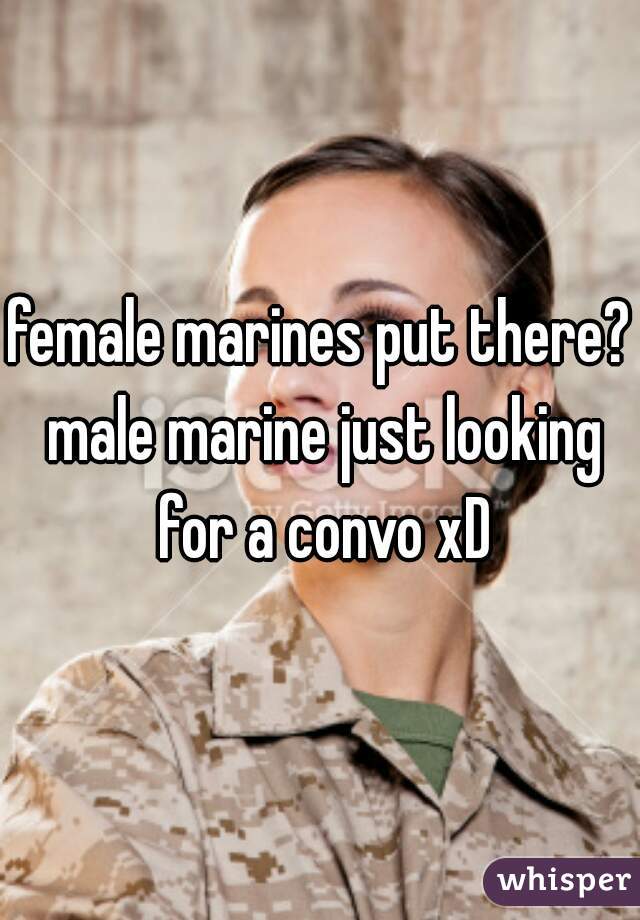 female marines put there? male marine just looking for a convo xD