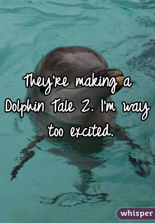 They're making a
Dolphin Tale 2. I'm way too excited.