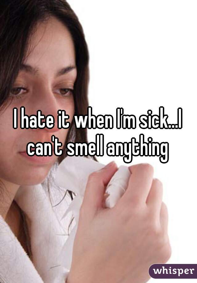 I hate it when I'm sick...I can't smell anything 