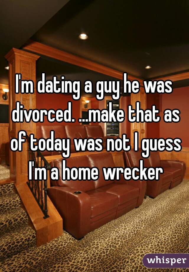 I'm dating a guy he was divorced. ...make that as of today was not I guess I'm a home wrecker