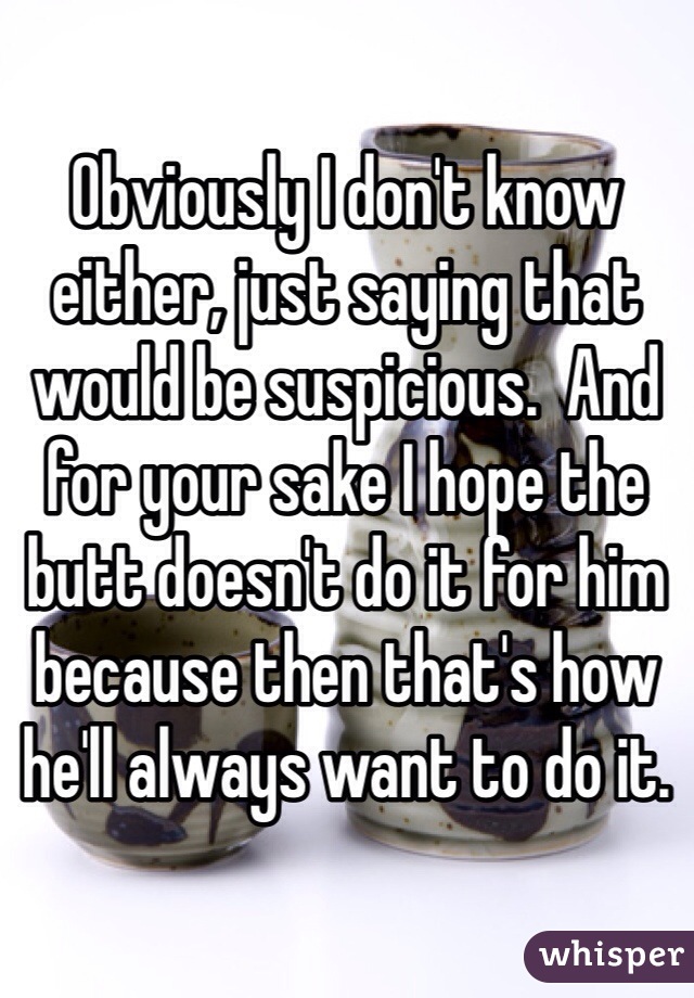 Obviously I don't know either, just saying that would be suspicious.  And for your sake I hope the butt doesn't do it for him because then that's how he'll always want to do it.