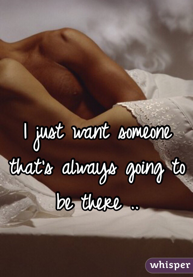 I just want someone that's always going to be there ..