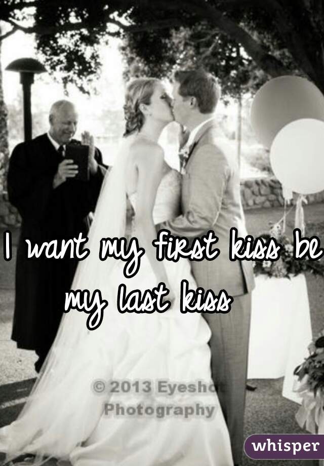 I want my first kiss be my last kiss   