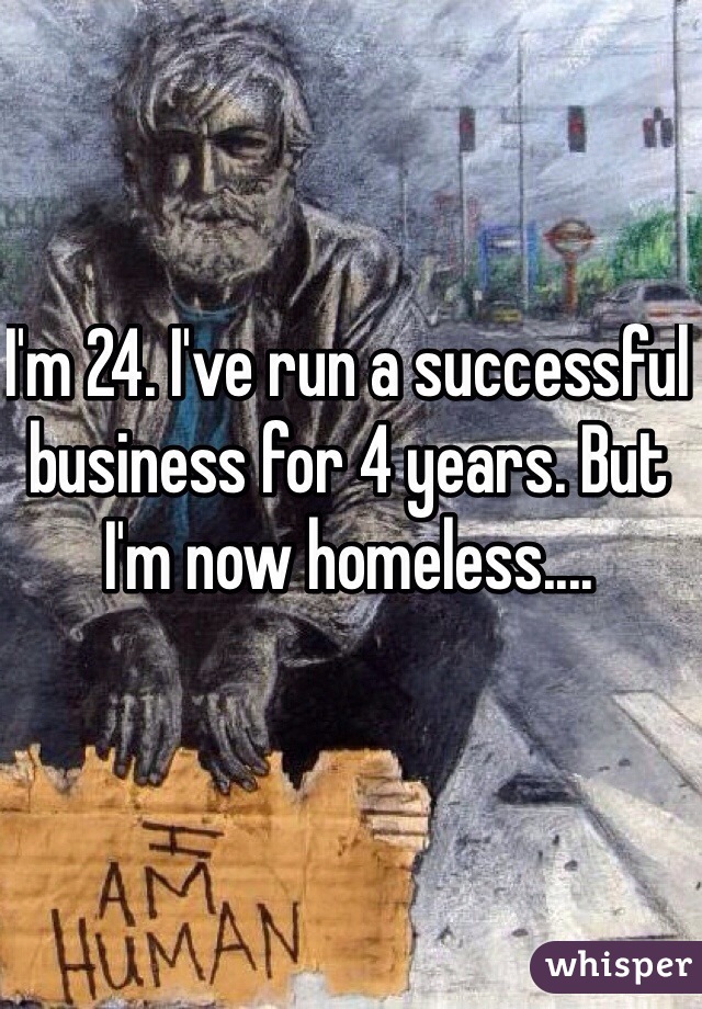 I'm 24. I've run a successful business for 4 years. But I'm now homeless....