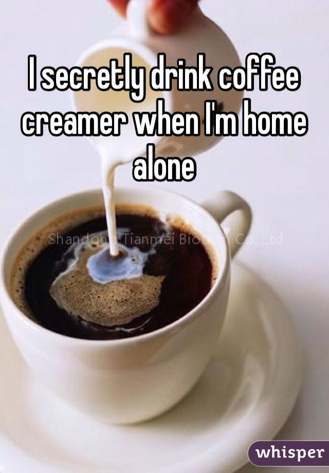 I secretly drink coffee creamer when I'm home alone