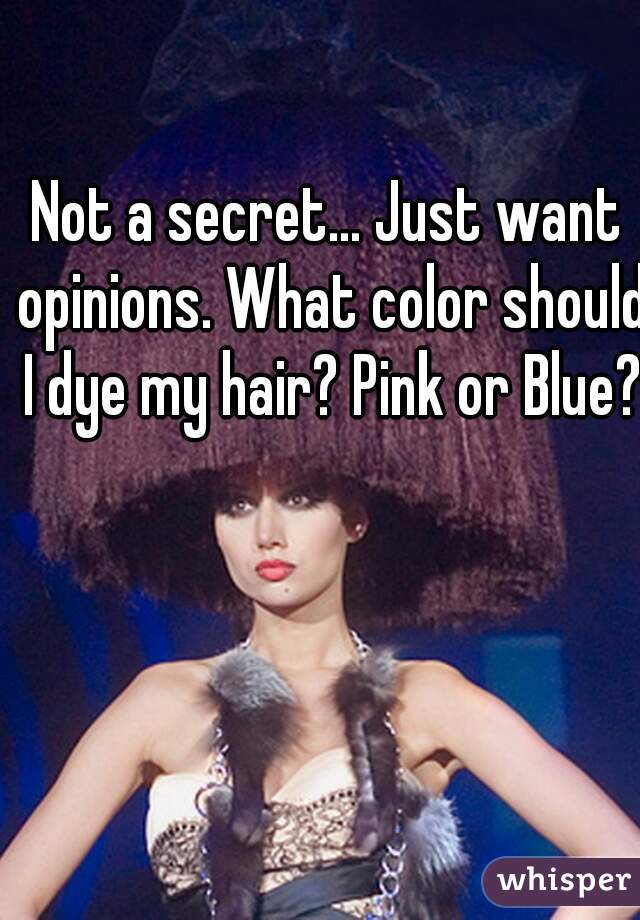 Not a secret... Just want opinions. What color should I dye my hair? Pink or Blue?