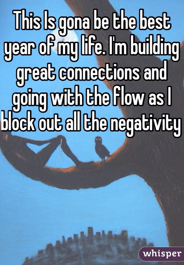 This Is gona be the best year of my life. I'm building great connections and going with the flow as I block out all the negativity 