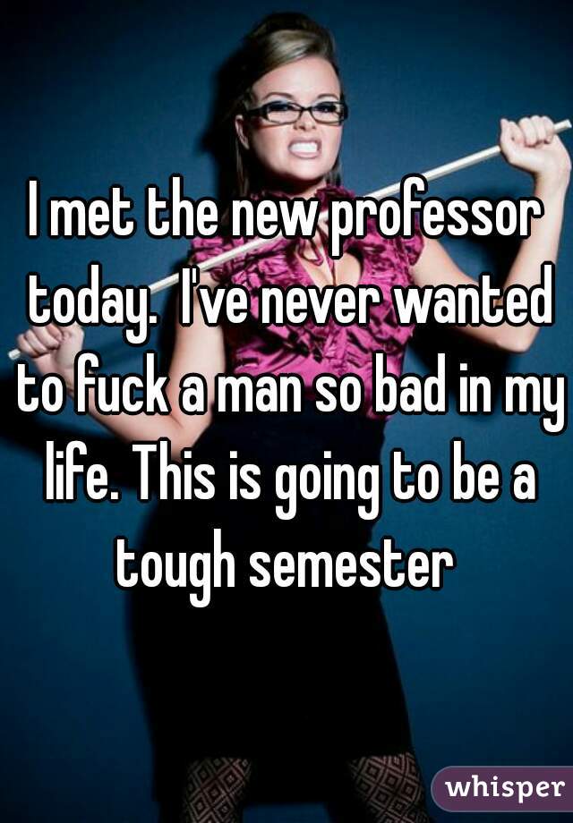 I met the new professor today.  I've never wanted to fuck a man so bad in my life. This is going to be a tough semester 