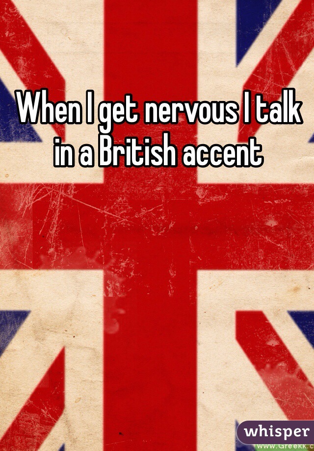 When I get nervous I talk in a British accent