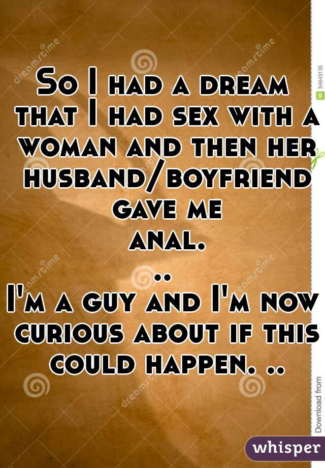 So I had a dream that I had sex with a woman and then her husband/boyfriend gave me anal...
I'm a guy and I'm now curious about if this could happen. ..