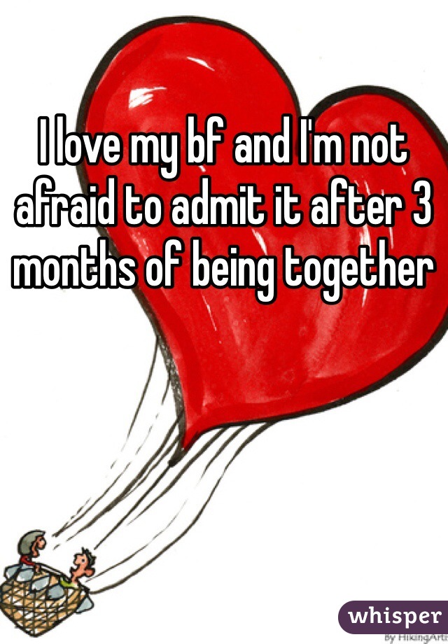 I love my bf and I'm not afraid to admit it after 3 months of being together