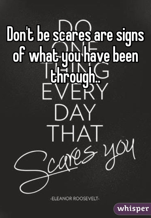 Don't be scares are signs of what you have been through..