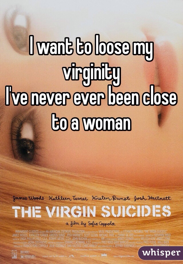 I want to loose my virginity 
I've never ever been close to a woman 