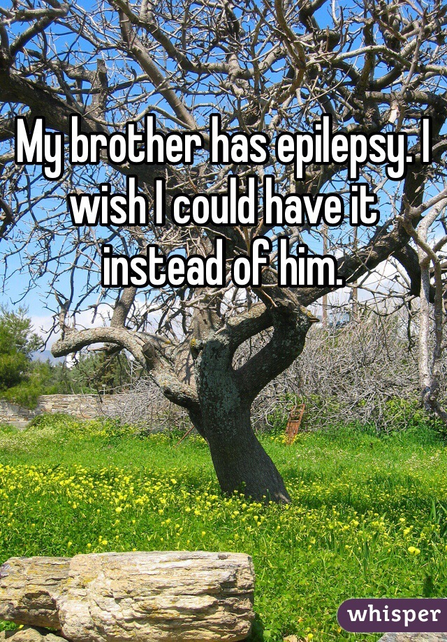 My brother has epilepsy. I wish I could have it instead of him. 