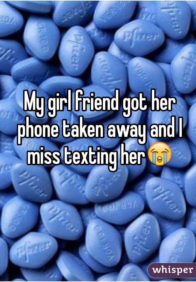 My girl friend got her phone taken away and I miss texting her😭