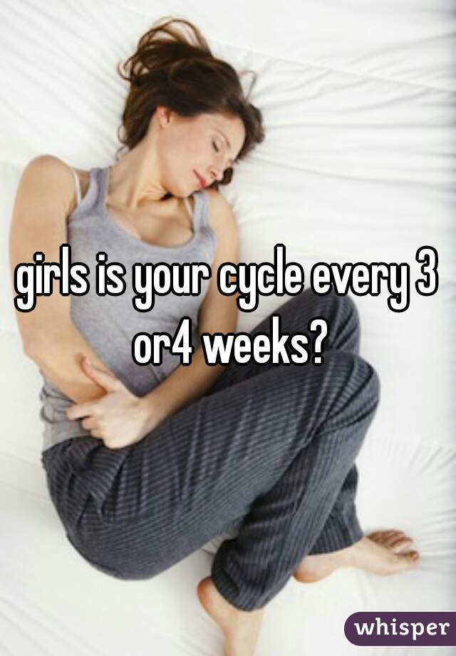 girls is your cycle every 3 or4 weeks?