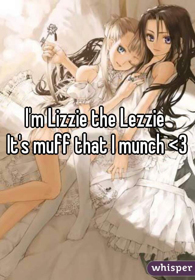 I'm Lizzie the Lezzie 
It's muff that I munch <3