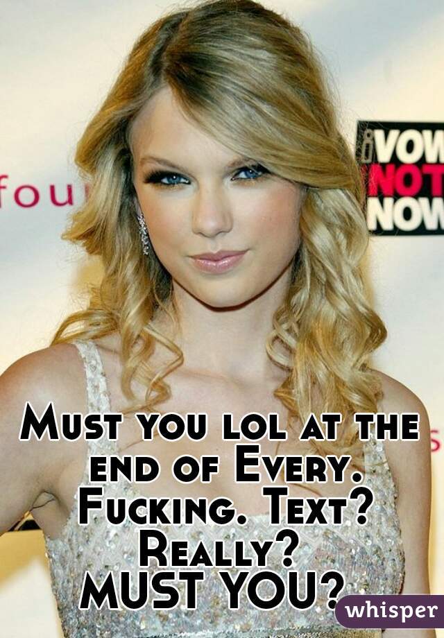 Must you lol at the end of Every. Fucking. Text?

Really?

MUST YOU? 