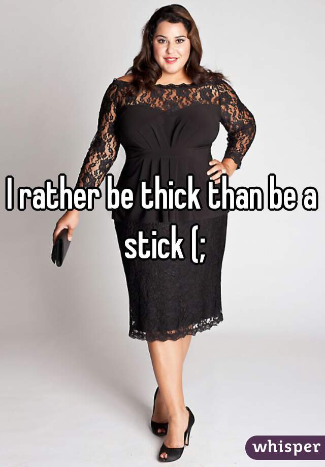 I rather be thick than be a stick (;