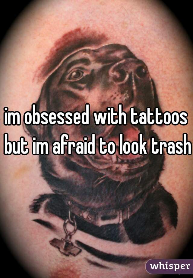 im obsessed with tattoos but im afraid to look trashy