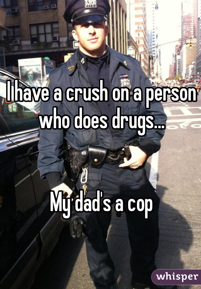 I have a crush on a person who does drugs...


My dad's a cop