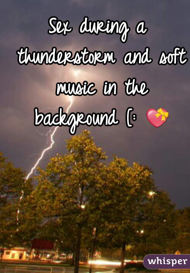 Sex during a thunderstorm and soft music in the background [: 💝 