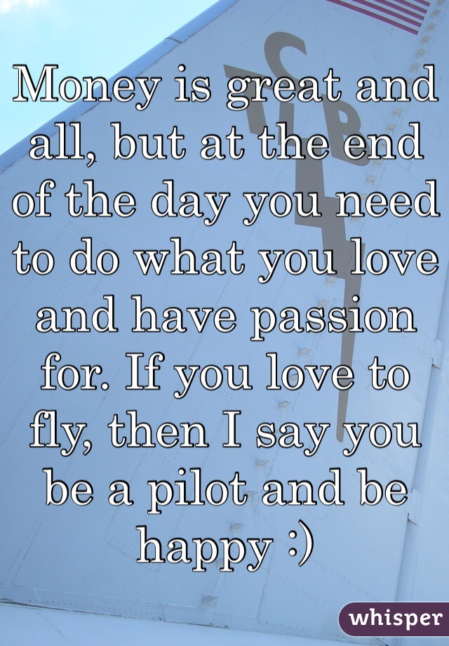 Money is great and all, but at the end of the day you need to do what you love and have passion for. If you love to fly, then I say you be a pilot and be happy :)