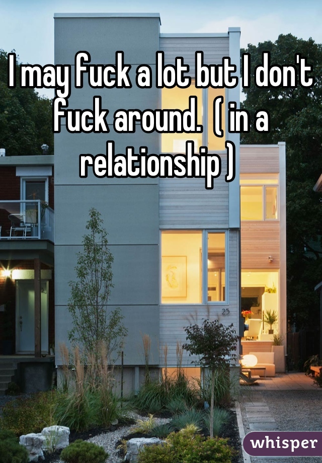 I may fuck a lot but I don't fuck around.  ( in a relationship ) 