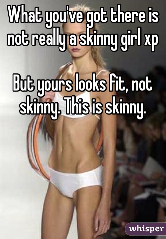 What you've got there is not really a skinny girl xp

But yours looks fit, not skinny. This is skinny. 