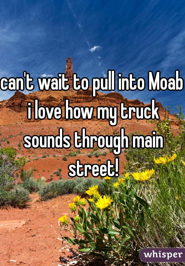 can't wait to pull into Moab i love how my truck sounds through main street!