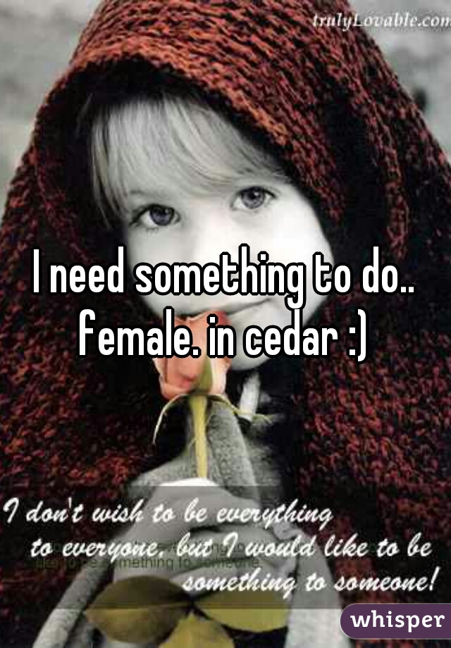 I need something to do.. female. in cedar :) 