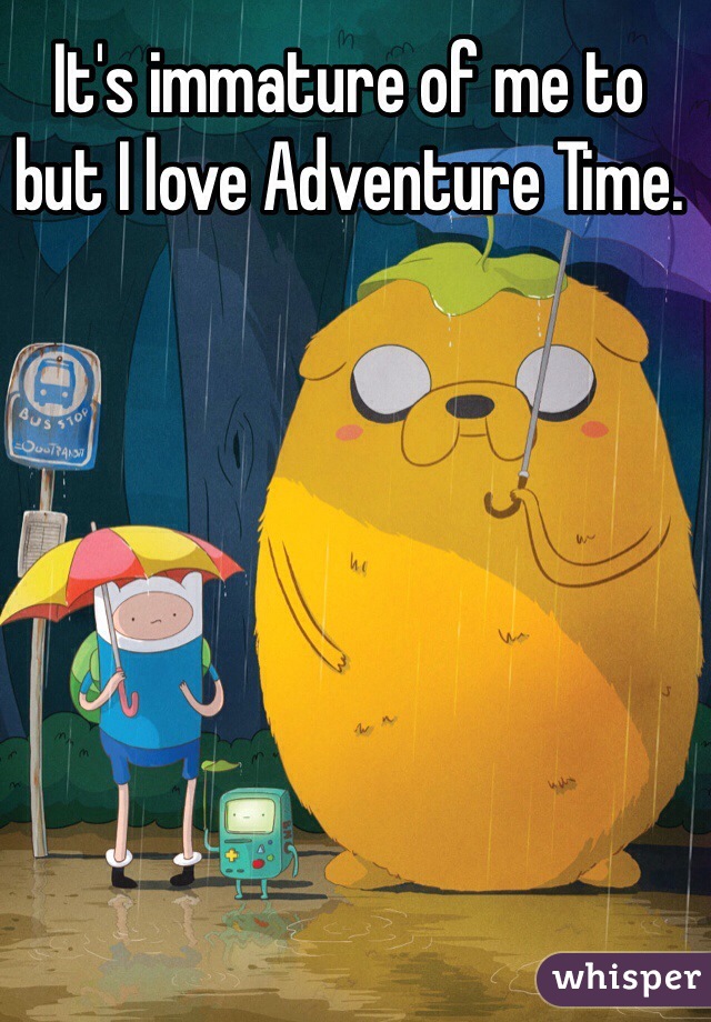 It's immature of me to but I love Adventure Time.