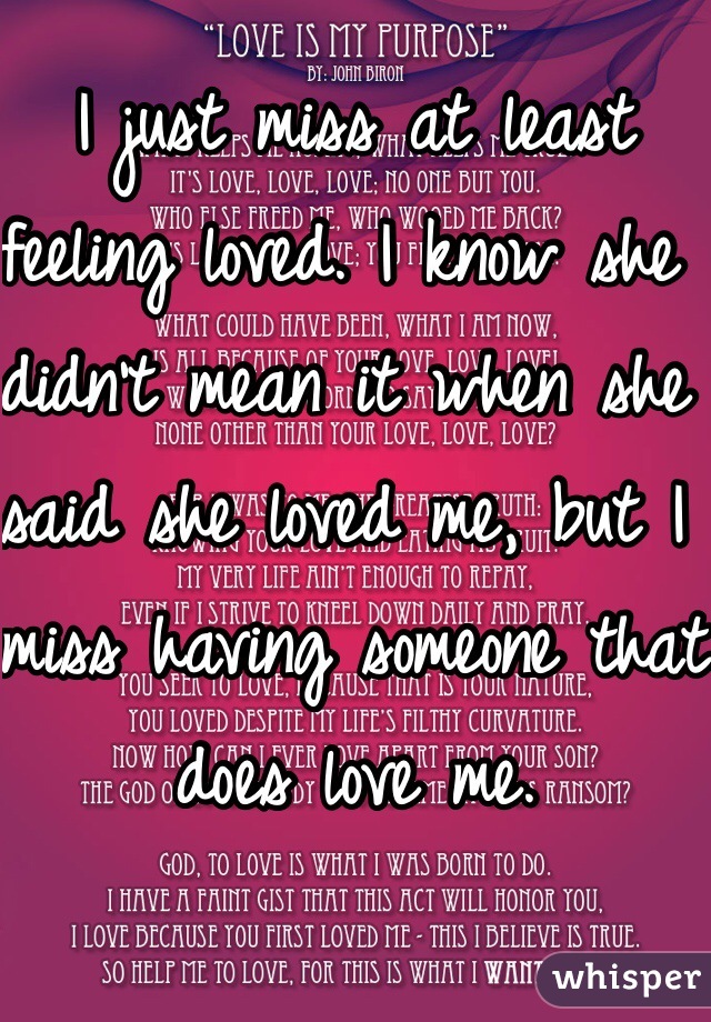 I just miss at least feeling loved. I know she didn't mean it when she said she loved me, but I miss having someone that does love me. 
