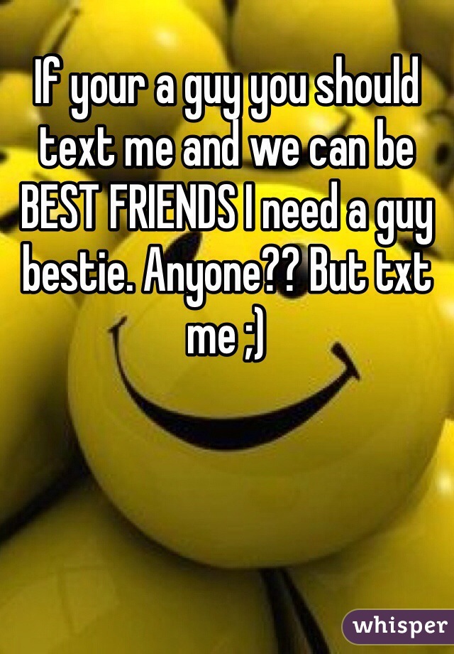 If your a guy you should text me and we can be BEST FRIENDS I need a guy bestie. Anyone?? But txt me ;)  