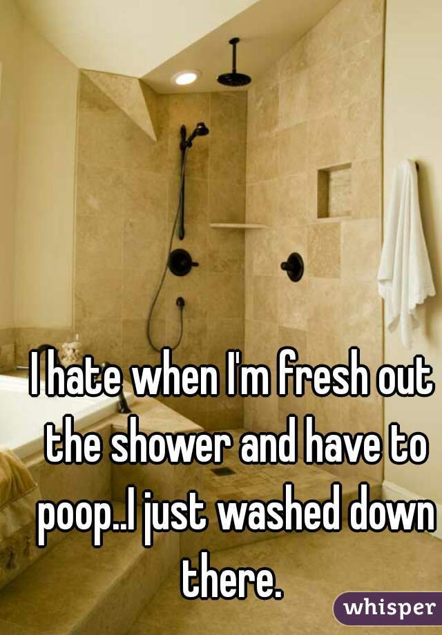 I hate when I'm fresh out the shower and have to poop..I just washed down there. 