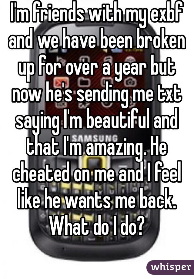 I'm friends with my exbf and we have been broken up for over a year but now he's sending me txt saying I'm beautiful and that I'm amazing. He cheated on me and I feel like he wants me back. What do I do? 