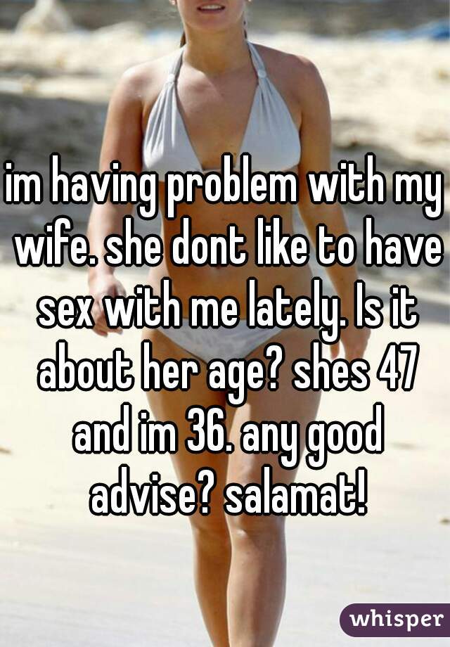 im having problem with my wife. she dont like to have sex with me lately. Is it about her age? shes 47 and im 36. any good advise? salamat!