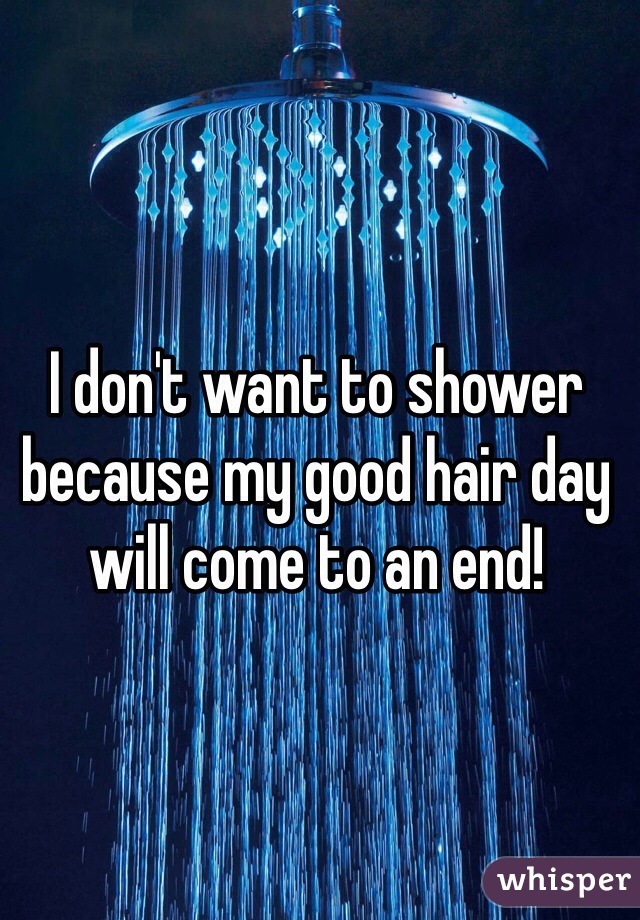 I don't want to shower because my good hair day will come to an end!